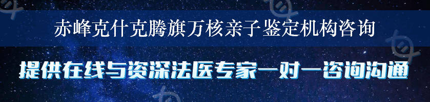 赤峰克什克腾旗万核亲子鉴定机构咨询